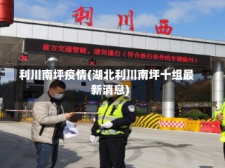 利川南坪疫情(湖北利川南坪十组最新消息)