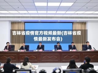 吉林省疫情官方视频最新(吉林省疫情最新发布会)