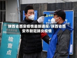 陕西省西安疫情最新通报/陕西省西安市新冠肺炎疫情