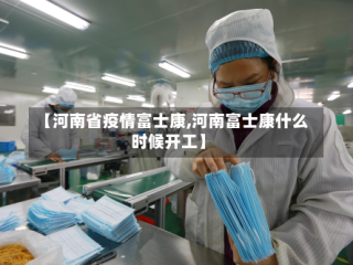 【河南省疫情富士康,河南富士康什么时候开工】