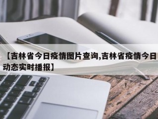【吉林省今日疫情图片查询,吉林省疫情今日动态实时播报】