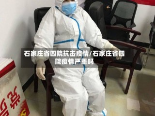石家庄省四院抗击疫情/石家庄省四院疫情严重吗