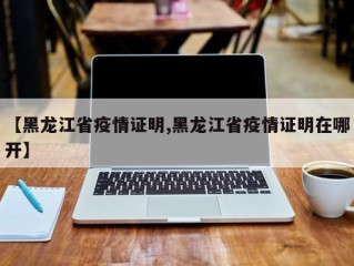 【黑龙江省疫情证明,黑龙江省疫情证明在哪开】