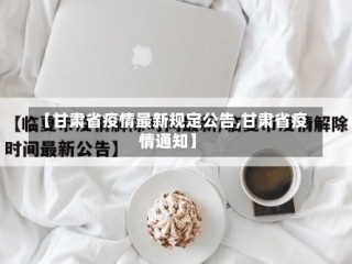 【甘肃省疫情最新规定公告,甘肃省疫情通知】