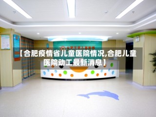 【合肥疫情省儿童医院情况,合肥儿童医院动工最新消息】