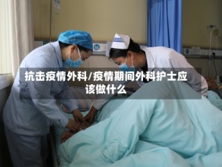 抗击疫情外科/疫情期间外科护士应该做什么
