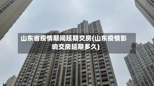山东省疫情期间延期交房(山东疫情影响交房延期多久)