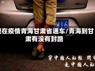 现在疫情青海甘肃省通车/青海到甘肃有没有封路