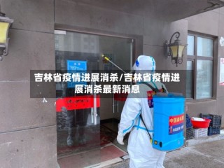 吉林省疫情进展消杀/吉林省疫情进展消杀最新消息