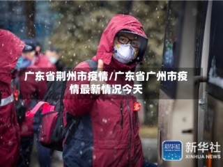 广东省荆州市疫情/广东省广州市疫情最新情况今天