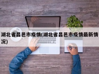 湖北省昌邑市疫情(湖北省昌邑市疫情最新情况)