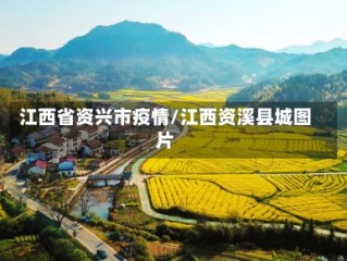 江西省资兴市疫情/江西资溪县城图片