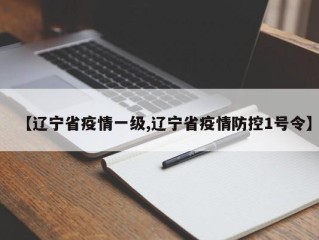 【辽宁省疫情一级,辽宁省疫情防控1号令】