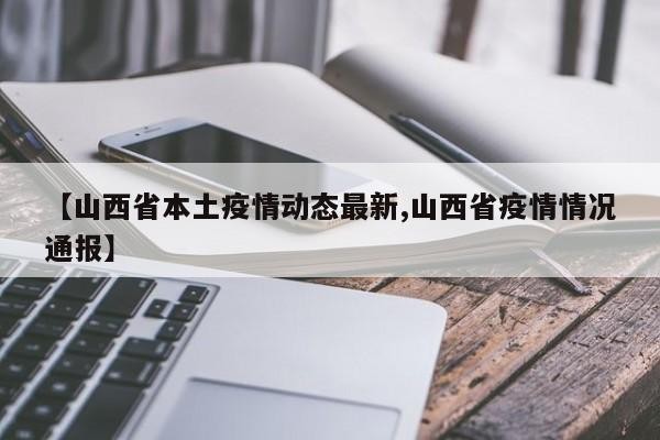 【山西省本土疫情动态最新,山西省疫情情况通报】