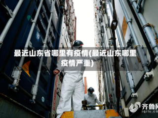 最近山东省哪里有疫情(最近山东哪里疫情严重)