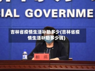 吉林省疫情生活补助多少(吉林省疫情生活补助多少钱)