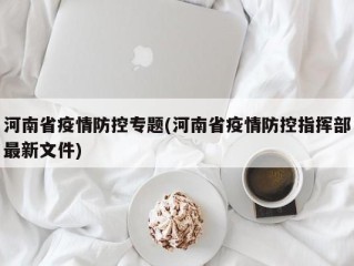 河南省疫情防控专题(河南省疫情防控指挥部最新文件)