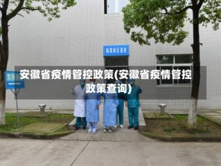 安徽省疫情管控政策(安徽省疫情管控政策查询)
