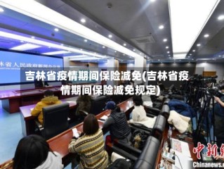 吉林省疫情期间保险减免(吉林省疫情期间保险减免规定)