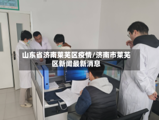 山东省济南莱芜区疫情/济南市莱芜区新闻最新消息