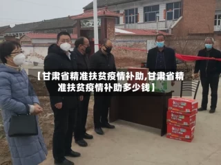 【甘肃省精准扶贫疫情补助,甘肃省精准扶贫疫情补助多少钱】