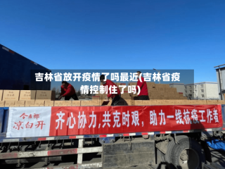 吉林省放开疫情了吗最近(吉林省疫情控制住了吗)