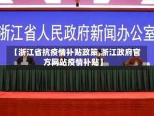 【浙江省抗疫情补贴政策,浙江政府官方网站疫情补贴】