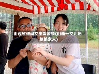 山西省送闺女出嫁疫情(山西一女儿出嫁娘家人)