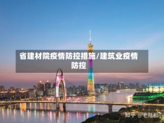 省建材院疫情防控措施/建筑业疫情防控