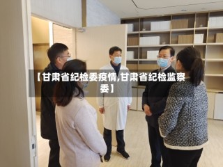 【甘肃省纪检委疫情,甘肃省纪检监察委】