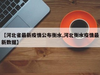 【河北省最新疫情公布衡水,河北衡水疫情最新数据】