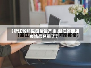 【浙江省那里疫情最严重,浙江省那里疫情最严重了】