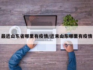 最近山东省哪里有疫情/近来山东哪里有疫情