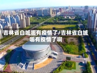 吉林省白城哪有疫情了/吉林省白城哪有疫情了啊