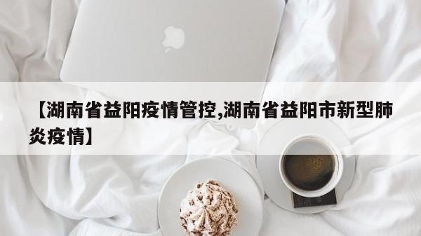【湖南省益阳疫情管控,湖南省益阳市新型肺炎疫情】