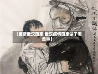 【疫情武汉国家,武汉疫情国家做了哪些事】