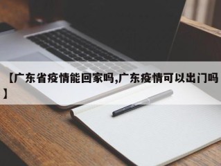 【广东省疫情能回家吗,广东疫情可以出门吗】
