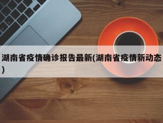 湖南省疫情确诊报告最新(湖南省疫情新动态)