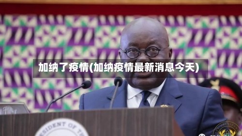 加纳了疫情(加纳疫情最新消息今天)