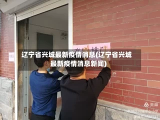 辽宁省兴城最新疫情消息(辽宁省兴城最新疫情消息新闻)