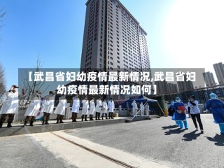 【武昌省妇幼疫情最新情况,武昌省妇幼疫情最新情况如何】