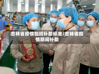 吉林省疫情加班补助标准/吉林省疫情期间补助