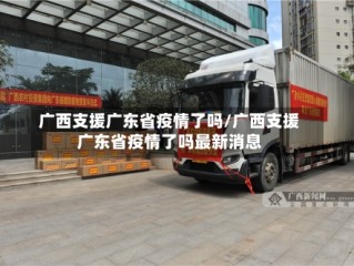 广西支援广东省疫情了吗/广西支援广东省疫情了吗最新消息