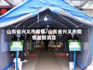 山东省兴义市疫情/山东省兴义市疫情最新消息