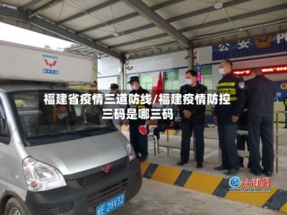 福建省疫情三道防线/福建疫情防控三码是哪三码