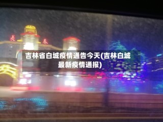 吉林省白城疫情通告今天(吉林白城最新疫情通报)