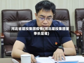 河北省建投集团疫情(河北建投集团董事长是谁)