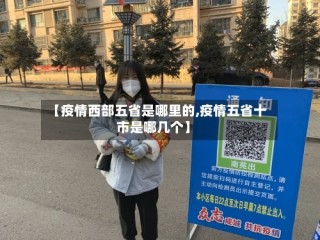 【疫情西部五省是哪里的,疫情五省十市是哪几个】