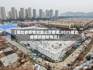 【湖北省疫情封路公示查询,2021湖北疫情封路新情况】
