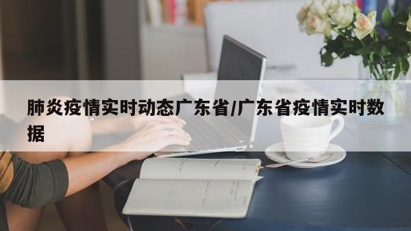 肺炎疫情实时动态广东省/广东省疫情实时数据